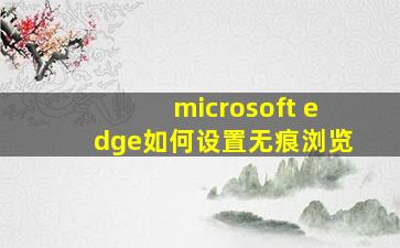 microsoft edge如何设置无痕浏览